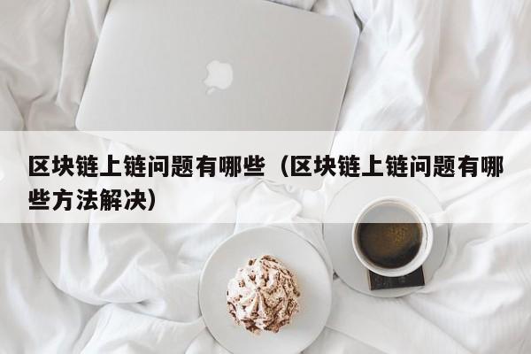 区块链上链问题有哪些（区块链上链问题有哪些方法解决）
