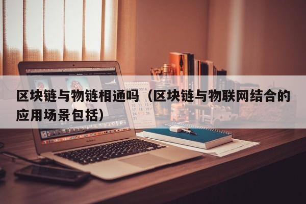 区块链与物链相通吗（区块链与物联网结合的应用场景包括）
