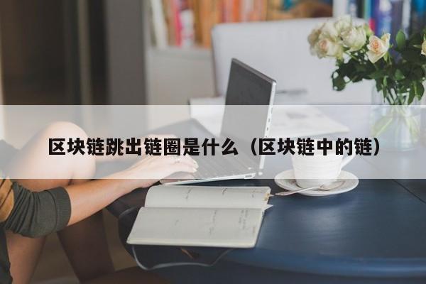 区块链跳出链圈是什么（区块链中的链）