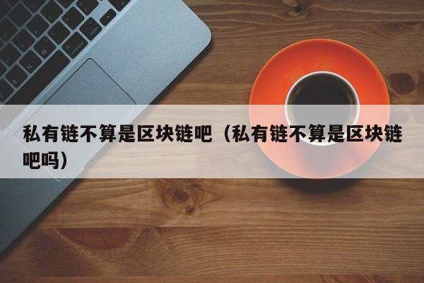 私有链不算是区块链吧（私有链不算是区块链吧吗）