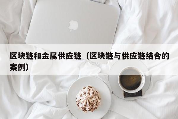 区块链和金属供应链（区块链与供应链结合的案例）
