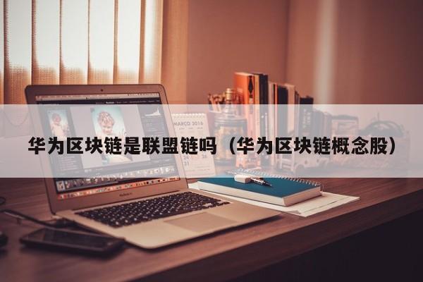 华为区块链是联盟链吗（华为区块链概念股）