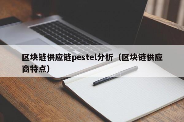 区块链供应链pestel分析（区块链供应商特点）