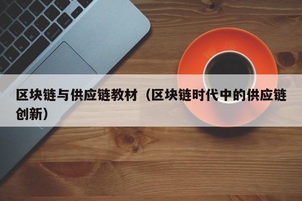 区块链与供应链教材（区块链时代中的供应链创新）