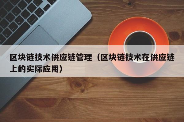 区块链技术供应链管理（区块链技术在供应链上的实际应用）