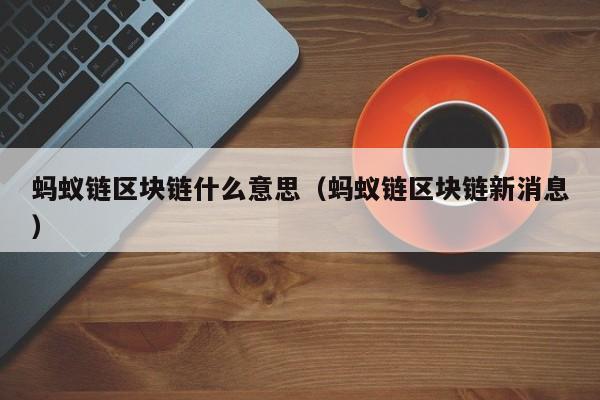 蚂蚁链区块链什么意思（蚂蚁链区块链新消息）