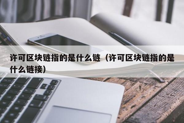 许可区块链指的是什么链（许可区块链指的是什么链接）