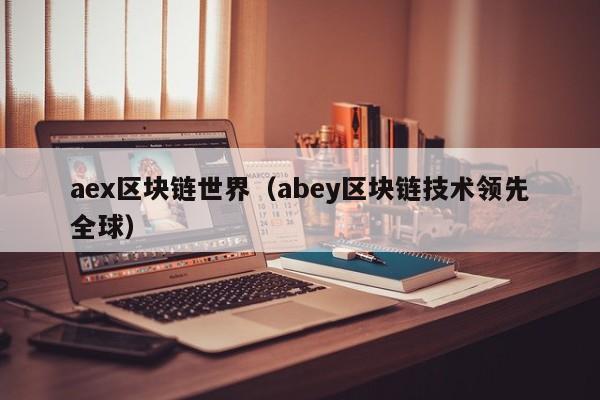 aex区块链世界（abey区块链技术领先全球）
