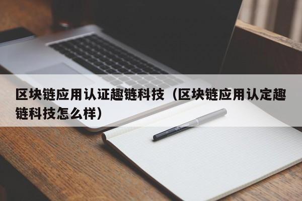 区块链应用认证趣链科技（区块链应用认定趣链科技怎么样）