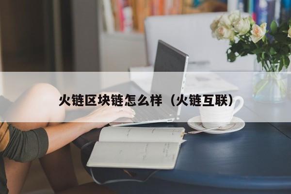 火链区块链怎么样（火链互联）