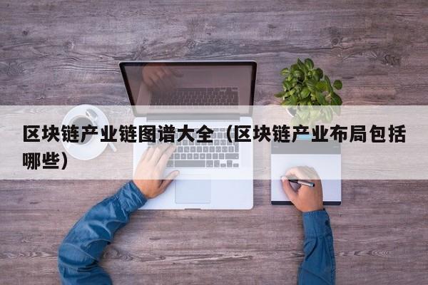 区块链产业链图谱大全（区块链产业布局包括哪些）