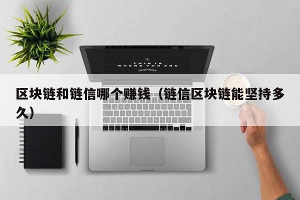 区块链和链信哪个赚钱（链信区块链能坚持多久）