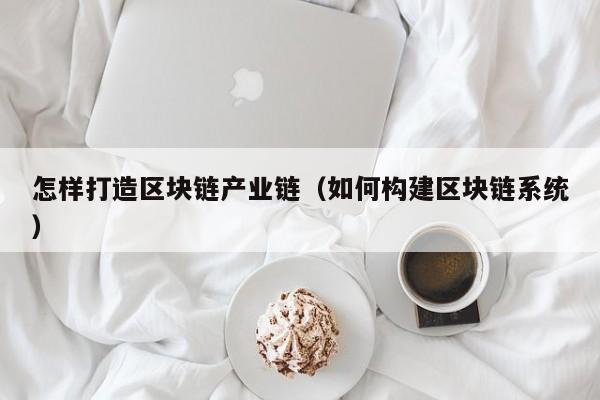 怎样打造区块链产业链（如何构建区块链系统）