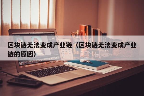 区块链无法变成产业链（区块链无法变成产业链的原因）