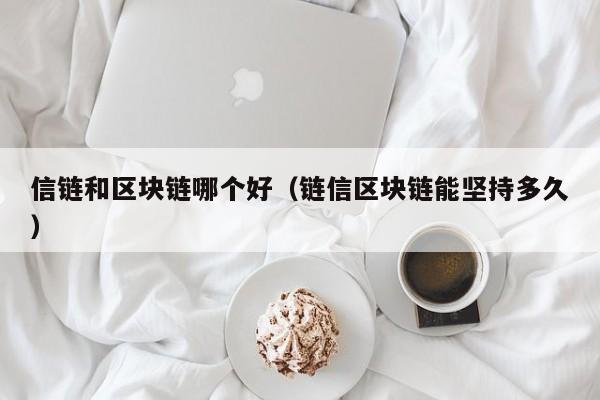 信链和区块链哪个好（链信区块链能坚持多久）