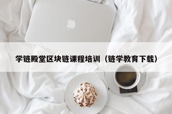 学链殿堂区块链课程培训（链学教育下载）