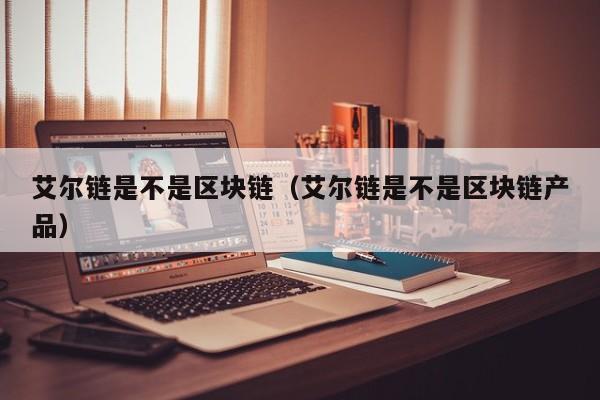 艾尔链是不是区块链（艾尔链是不是区块链产品）