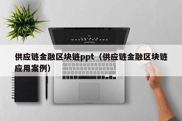 供应链金融区块链ppt（供应链金融区块链应用案例）