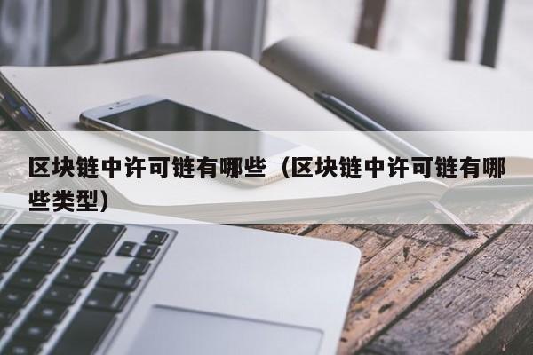 区块链中许可链有哪些（区块链中许可链有哪些类型）