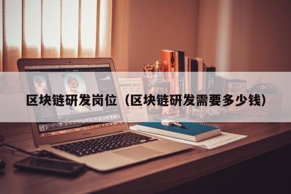 区块链研发岗位（区块链研发需要多少钱）