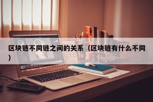 区块链不同链之间的关系（区块链有什么不同）