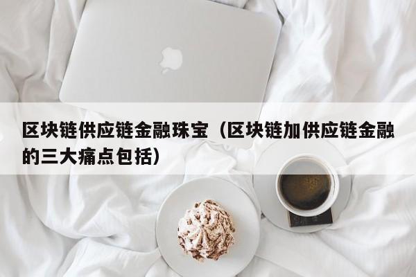 区块链供应链金融珠宝（区块链加供应链金融的三大痛点包括）