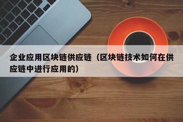 企业应用区块链供应链（区块链技术如何在供应链中进行应用的）