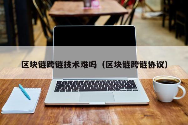 区块链跨链技术难吗（区块链跨链协议）