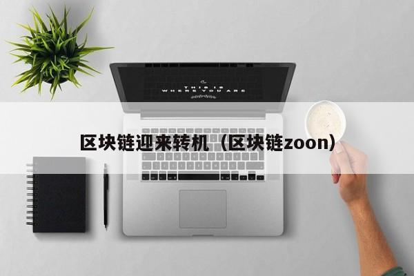 区块链迎来转机（区块链zoon）