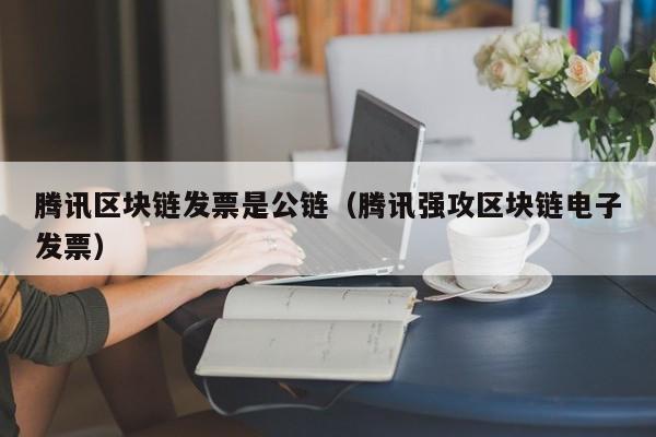 腾讯区块链发票是公链（腾讯强攻区块链电子发票）