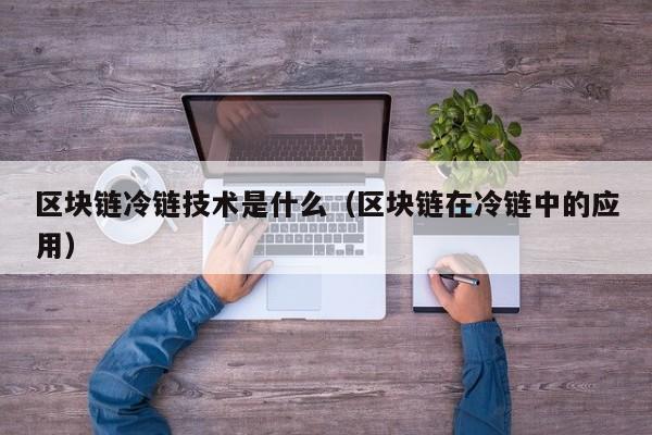 区块链冷链技术是什么（区块链在冷链中的应用）