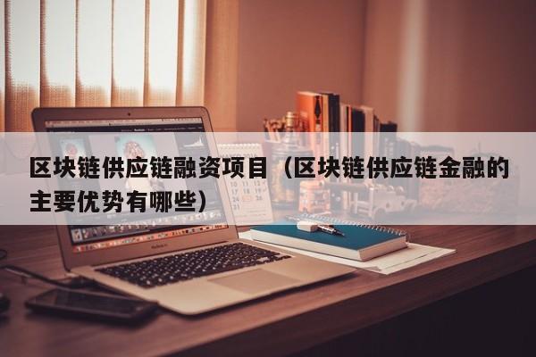 区块链供应链融资项目（区块链供应链金融的主要优势有哪些）