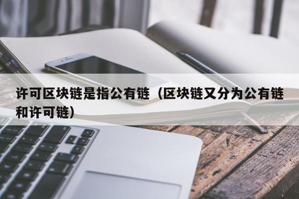 许可区块链是指公有链（区块链又分为公有链和许可链）