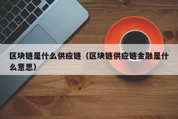 区块链是什么供应链（区块链供应链金融是什么意思）