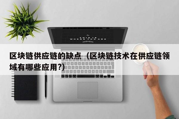 区块链供应链的缺点（区块链技术在供应链领域有哪些应用?）