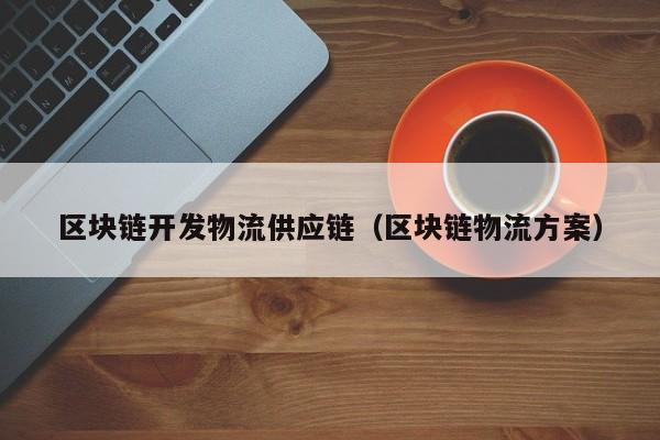区块链开发物流供应链（区块链物流方案）