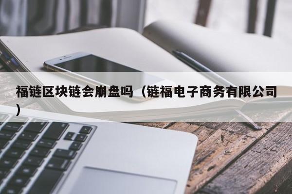 福链区块链会崩盘吗（链福电子商务有限公司）