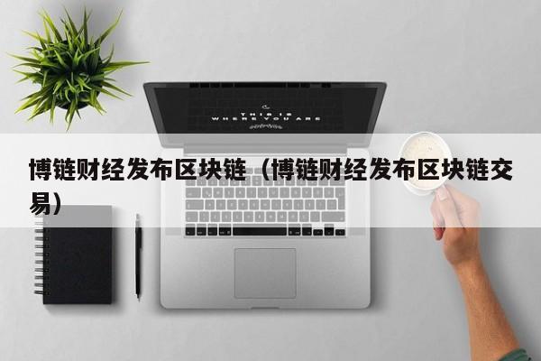 博链财经发布区块链（博链财经发布区块链交易）