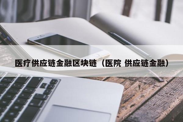 医疗供应链金融区块链（医院 供应链金融）