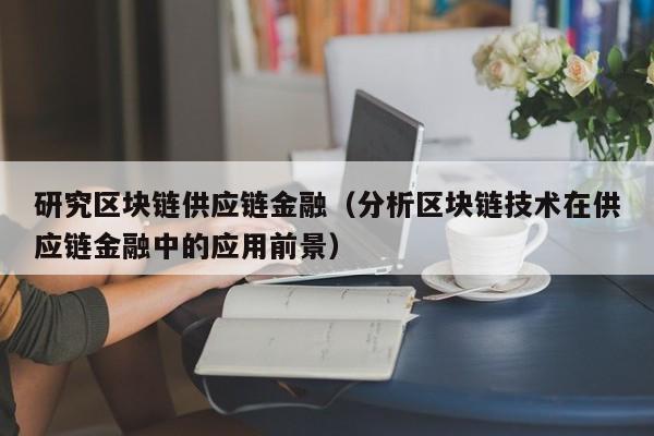 研究区块链供应链金融（分析区块链技术在供应链金融中的应用前景）