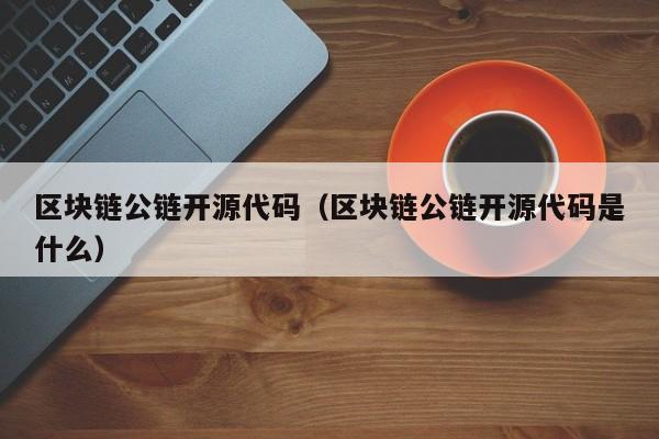 区块链公链开源代码（区块链公链开源代码是什么）