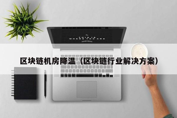 区块链机房降温（区块链行业解决方案）