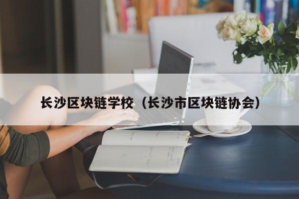 长沙区块链学校（长沙市区块链协会）