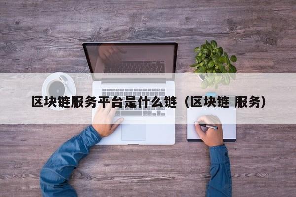 区块链服务平台是什么链（区块链 服务）