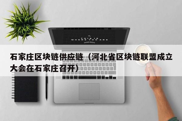石家庄区块链供应链（河北省区块链联盟成立大会在石家庄召开）