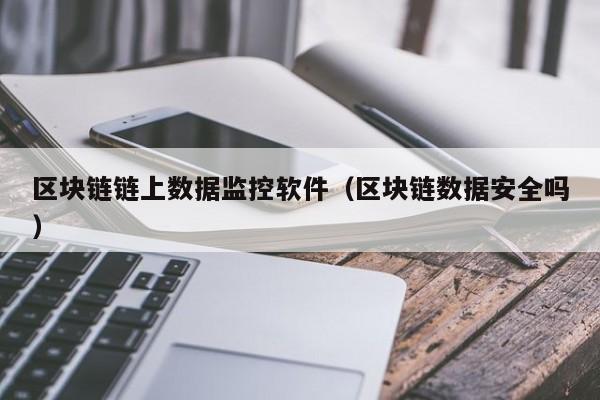 区块链链上数据监控软件（区块链数据安全吗）