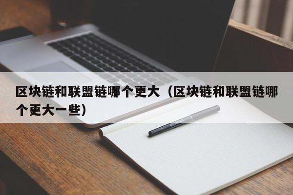 区块链和联盟链哪个更大（区块链和联盟链哪个更大一些）