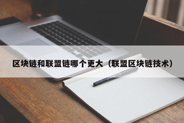 区块链和联盟链哪个更大（联盟区块链技术）